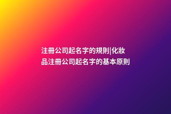 注冊公司起名字的規則|化妝品注冊公司起名字的基本原則-第1張-公司起名-玄機派